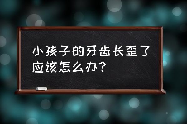 婴儿牙齿歪了要怎么矫正 小孩子的牙齿长歪了应该怎么办？