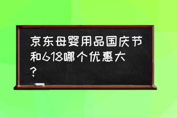 母婴活动优惠 京东母婴用品国庆节和618哪个优惠大？