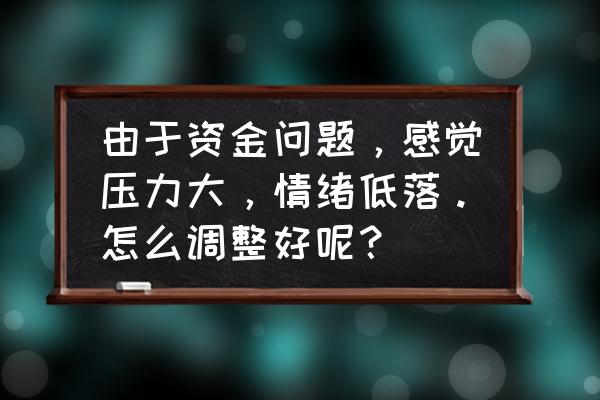 资金紧张怎么解决 由于资金问题，感觉压力大，情绪低落。怎么调整好呢？