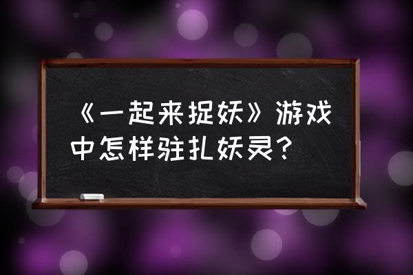 一起来捉妖怎么用三个妖灵 《一起来捉妖》游戏中怎样驻扎妖灵？