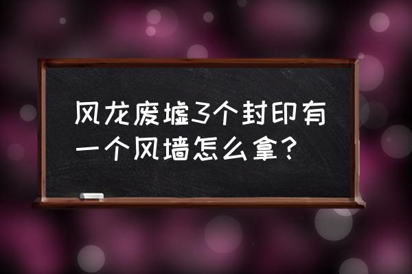 怎么解除风龙废墟第二个封印 风龙废墟3个封印有一个风墙怎么拿？