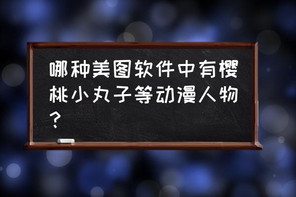 ps黑白樱桃图片怎么给它调色 哪种美图软件中有樱桃小丸子等动漫人物？