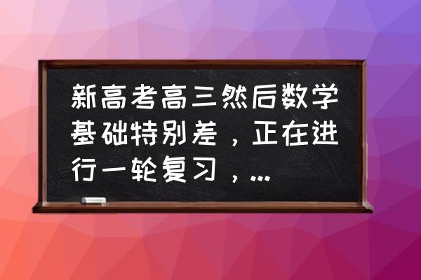 高三数学总复习知识点大全 新高考高三然后数学基础特别差，正在进行一轮复习，有没有好的教辅书推荐一下，或者学习方法？