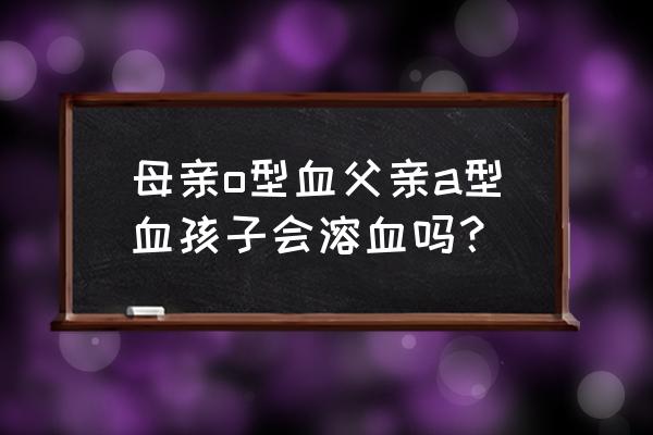 ABO溶血会怎么样 母亲o型血父亲a型血孩子会溶血吗？