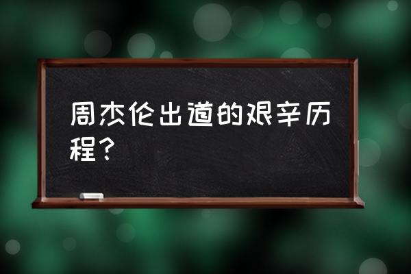 周杰伦人生历程 周杰伦出道的艰辛历程？