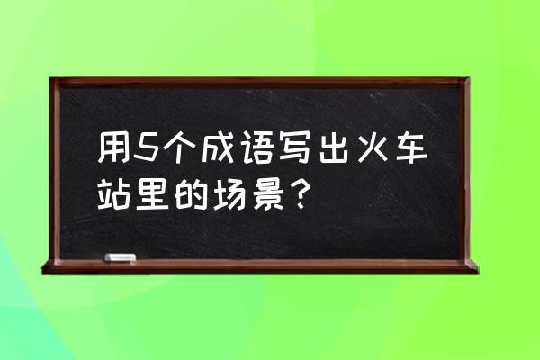 火车站风雨棚施工安全措施 用5个成语写出火车站里的场景？