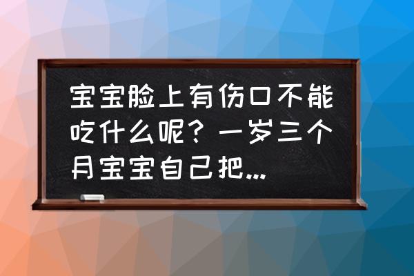 二岁以前宝宝什么不能吃 宝宝脸上有伤口不能吃什么呢？一岁三个月宝宝自己把脸上划开了？