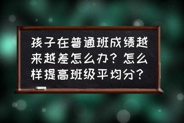 小学成绩提高的十种办法 孩子在普通班成绩越来越差怎么办？怎么样提高班级平均分？