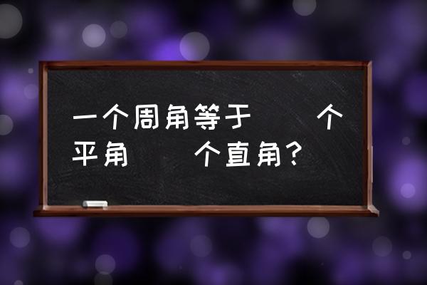 1个平角等于几个直角等于几个周角 一个周角等于（）个平角（）个直角？