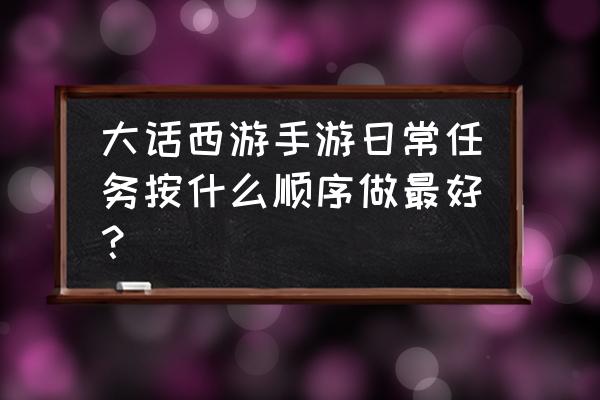 大话西游手游每天任务顺序 大话西游手游日常任务按什么顺序做最好？