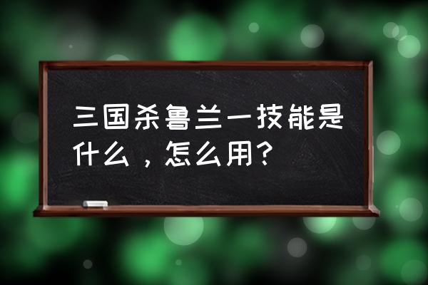 三国杀十大恶心人物的技能 三国杀鲁兰一技能是什么，怎么用？