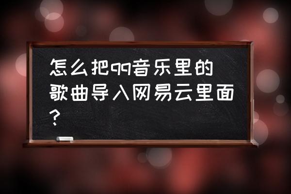 qq音乐怎么把歌曲导入网易云音乐 怎么把qq音乐里的歌曲导入网易云里面？