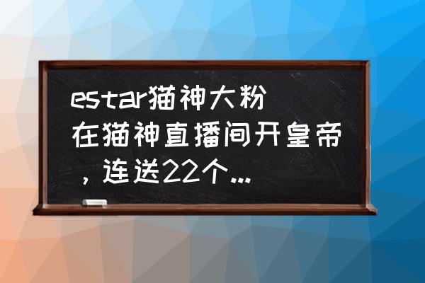 粉粉在哪直播 estar猫神大粉在猫神直播间开皇帝，连送22个超火，直接把猫神吓到下播，你有何看法？