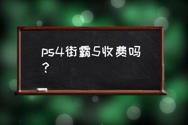 街头霸王游戏比赛 ps4街霸5收费吗？