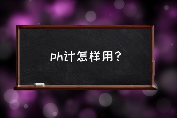 ph酸度计使用教程 ph计怎样用？