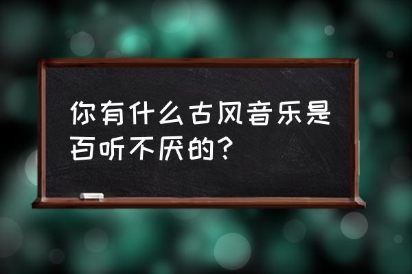 恋恋国风公众号 你有什么古风音乐是百听不厌的？