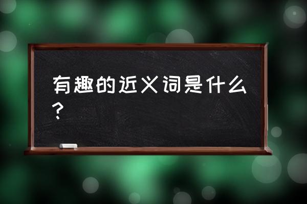 趣可以组啥词 有趣的近义词是什么？