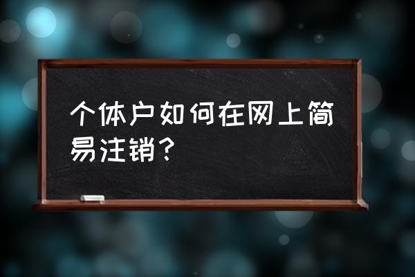 怎么在网上注销营业执照个体 个体户如何在网上简易注销？