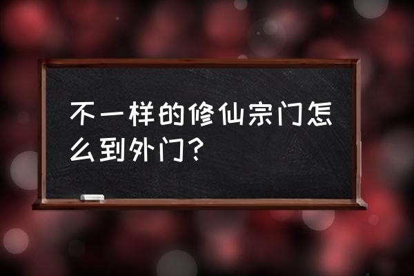 怎么进宗门 不一样的修仙宗门怎么到外门？