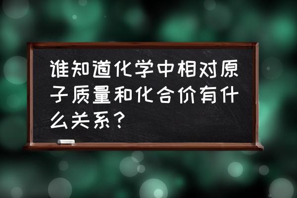 相对分子质量和相对原子质量 谁知道化学中相对原子质量和化合价有什么关系？