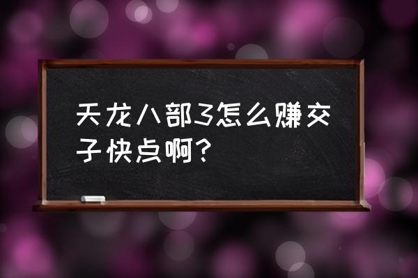 天龙八部3每天该做些什么 天龙八部3怎么赚交子快点啊？