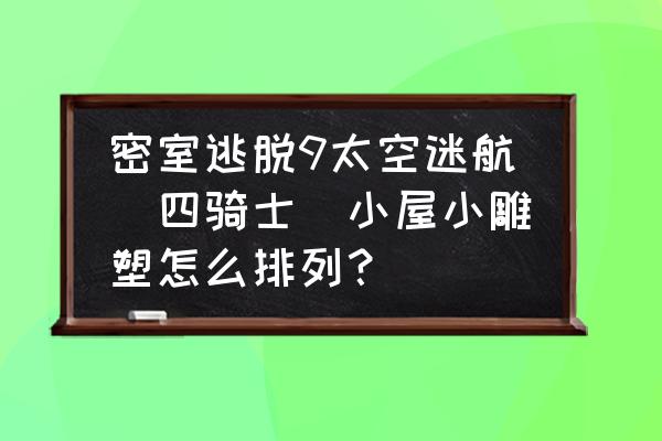 密室逃脱9的动物转盘怎么过 密室逃脱9太空迷航(四骑士)小屋小雕塑怎么排列？