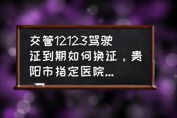 贵州省人民医院怎样手机预约挂号 交管12123驾驶证到期如何换证，贵阳市指定医院有哪些？