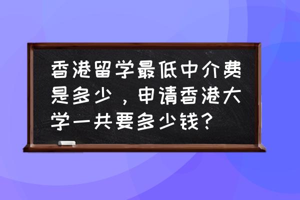 申请香港留学成功率最高的中介 香港留学最低中介费是多少，申请香港大学一共要多少钱？