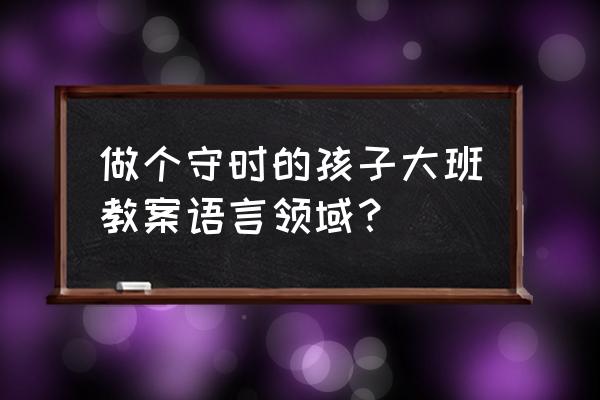 大班幼儿粗心大意怎么改正 做个守时的孩子大班教案语言领域？