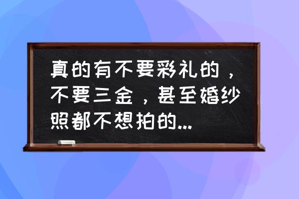 孩子说话不听讨价还价怎么办 真的有不要彩礼的，不要三金，甚至婚纱照都不想拍的女孩子吗？