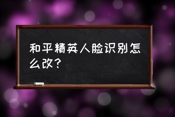 和平精英人脸跳转按钮在哪里 和平精英人脸识别怎么改？