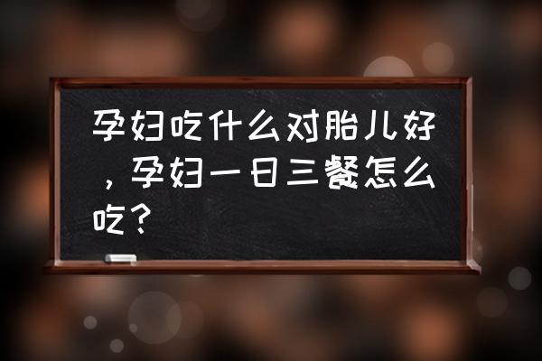 该如何指导孕妇合理膳食 孕妇吃什么对胎儿好，孕妇一日三餐怎么吃？