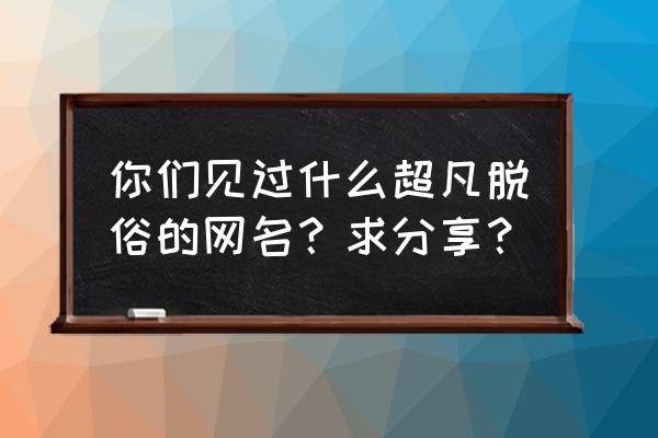 芝士焗海捕虾 你们见过什么超凡脱俗的网名？求分享？