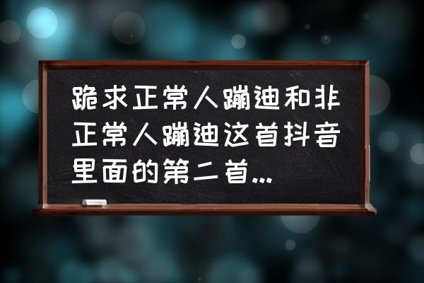 抖音官方云蹦迪入口 跪求正常人蹦迪和非正常人蹦迪这首抖音里面的第二首dj歌曲，知道歌名的说下，谢谢？