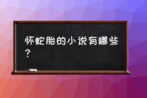 暗夜文学网成员名字怎么改不了呢 怀蛇胎的小说有哪些？