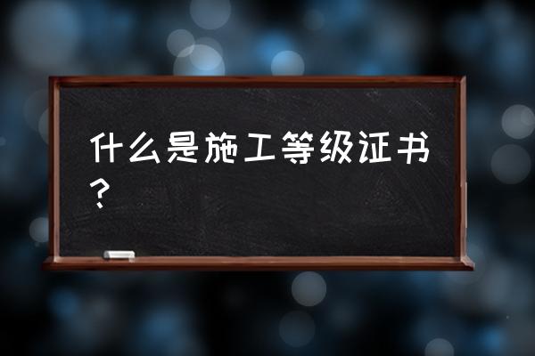 建筑业企业资质等级标准网 什么是施工等级证书？