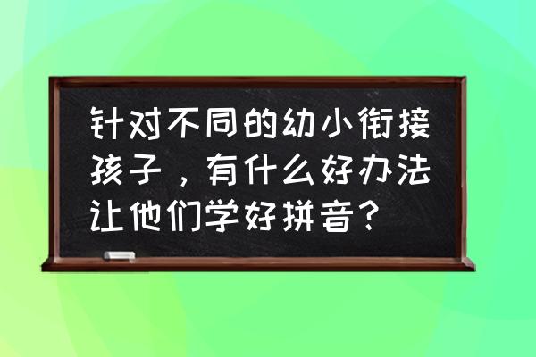 小学生学拼音的好方法 针对不同的幼小衔接孩子，有什么好办法让他们学好拼音？