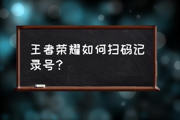 王者荣耀微信扫码怎么都不跳转 王者荣耀如何扫码记录号？