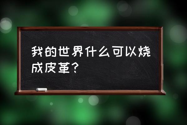 我的世界腐肉可以烧成皮革吗 我的世界什么可以烧成皮革？