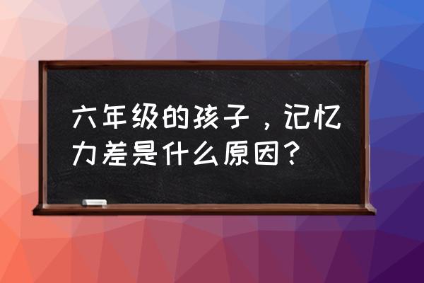 孩子记忆力差是缺啥吗 六年级的孩子，记忆力差是什么原因？