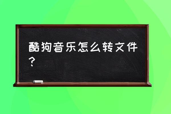 酷狗音乐怎么用手机转换格式 酷狗音乐怎么转文件？