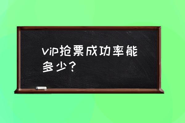 抢票攻略如何提高成功率 vip抢票成功率能多少？