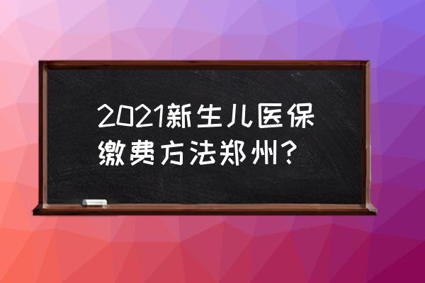 郑好办认证 2021新生儿医保缴费方法郑州？