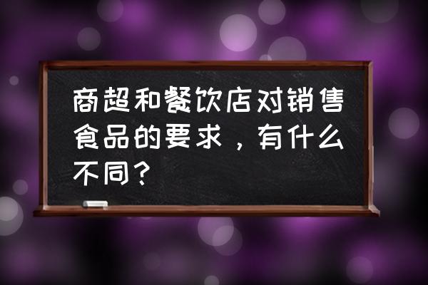 餐饮新手入门必备品种 商超和餐饮店对销售食品的要求，有什么不同？