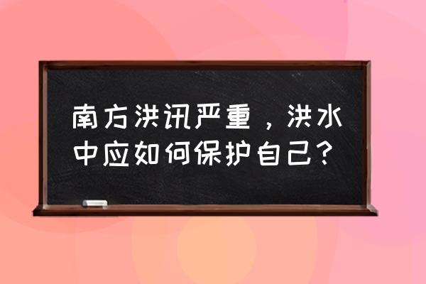 发生水灾的逃生方法 南方洪讯严重，洪水中应如何保护自己？