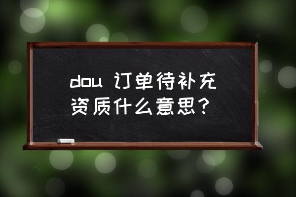 企业主体信息完善入口 dou 订单待补充资质什么意思？