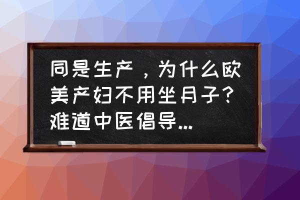 产后有必要坐月子么 同是生产，为什么欧美产妇不用坐月子？难道中医倡导的坐月子不够科学？