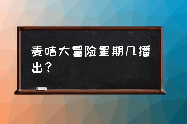 麦咭首播剧场同步 麦咭大冒险星期几播出？