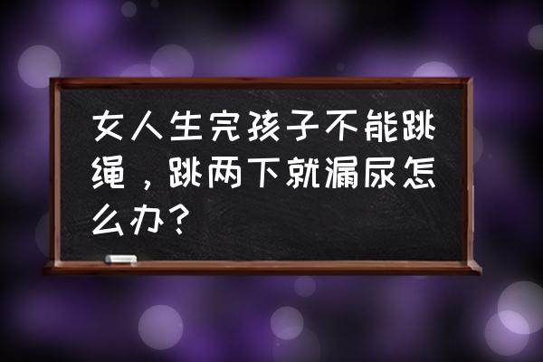 产后一运动就漏尿怎么恢复 女人生完孩子不能跳绳，跳两下就漏尿怎么办？