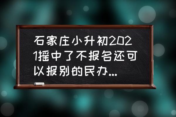 石家庄小升初网上报名入口官网 石家庄小升初2021摇中了不报名还可以报别的民办学校吗？